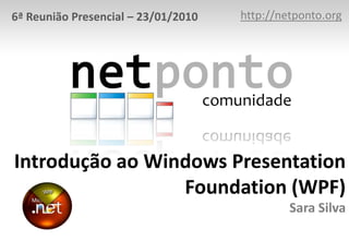 http://netponto.org 6ª Reunião Presencial – 23/01/2010 Introdução ao Windows Presentation Foundation (WPF)Sara Silva 