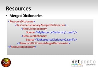 Resources<br />MergedDictionaries<br />&lt;ResourceDictionary&gt;<br />&lt;ResourceDictionary.MergedDictionaries&gt;<br />...