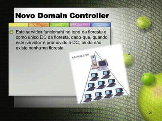 Novo Domain Controller

Este servidor funcionará no topo da floresta e
como único DC da floresta, dado que, quando
este servidor é promovido a DC, ainda não
existe nenhuma floresta.




                           Cristiana Jesus       20
 