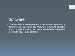 Software
 O coração de um computador é o seu sistema operativo, o
  software é que controla o seu hardware. O sistema operativo
  é que carrega as aplicações para a memória do computador
  e controla dispositivos periféricos.
 