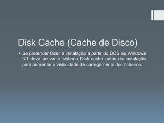 Disk Cache (Cache de Disco)
 Se pretender fazer a instalação a partir do DOS ou Windows
  3.1 deve activar o sistema Disk cache antes da instalação
  para aumentar a velocidade de carregamento dos ficheiros.
 