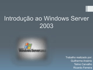 Introdução ao Windows Server
            2003



                    Trabalho realizado por:
                        Guilherme Arsénio
                           Telmo Carvalho
                          Ricardo Ferreira
 