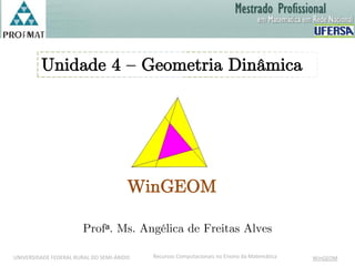Unidade 4 – Geometria Dinâmica




                                       WinGEOM

                       Profᵃ. Ms. Angélica de Freitas Alves

UNIVERSIDADE FEDERAL RURAL DO SEMI-ÁRIDO   Recursos Computacionais no Ensino da Matemática   WinGEOM
 