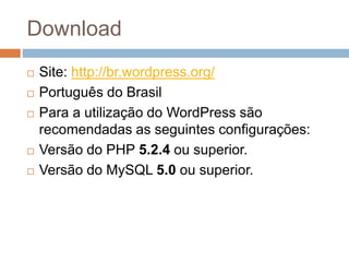 Download
 Site: http://br.wordpress.org/
 Português do Brasil
 Para a utilização do WordPress são
recomendadas as seguintes configurações:
 Versão do PHP 5.2.4 ou superior.
 Versão do MySQL 5.0 ou superior.
 