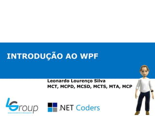 INTRODUÇÃO AO WPF
Leonardo Lourenço Silva
MCT, MCPD, MCSD, MCTS, MTA, MCP
 