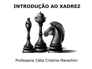 INTRODUÇÃO AO XADREZ
Professora Célia Cristina Marachini
 