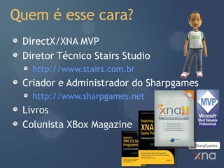 Quem é esse cara?
 DirectX/XNA MVP
 Diretor Técnico Stairs Studio
   http://www.stairs.com.br
 Criador e Administrador do Sharpgames
   http://www.sharpgames.net
 Livros
 Colunista XBox Magazine
 