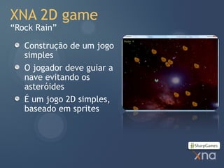 XNA 2D game
“Rock Rain”

   Construção de um jogo
   simples
   O jogador deve guiar a
   nave evitando os
   asteróides
   É um jogo 2D simples,
   baseado em sprites
 