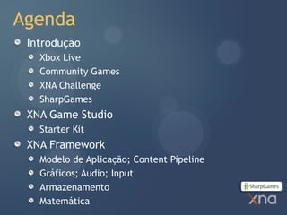 Agenda
 Introdução
   Xbox Live
   Community Games
   XNA Challenge
   SharpGames
 XNA Game Studio
   Starter Kit
 XNA Framework
   Modelo de Aplicação; Content Pipeline
   Gráficos; Audio; Input
   Armazenamento
   Matemática
 