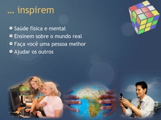 … inspirem
 Saúde física e mental
 Ensinem sobre o mundo real
 Faça você uma pessoa melhor
 Ajudar os outros
 