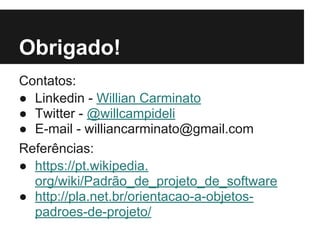 Obrigado!
Contatos:
● Linkedin - Willian Carminato
● Twitter - @willcampideli
● E-mail - williancarminato@gmail.com
Referências:
● https://pt.wikipedia.
org/wiki/Padrão_de_projeto_de_software
● http://pla.net.br/orientacao-a-objetos-
padroes-de-projeto/
 