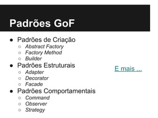 Padrões GoF
● Padrões de Criação
○ Abstract Factory
○ Factory Method
○ Builder
● Padrões Estruturais
○ Adapter
○ Decorator
○ Facade
● Padrões Comportamentais
○ Command
○ Observer
○ Strategy
E mais ...
 