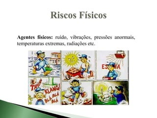Agentes físicos: ruído, vibrações, pressões anormais,
temperaturas extremas, radiações etc.
 