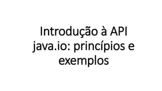 Introdução à API
java.io: princípios e
exemplos
 