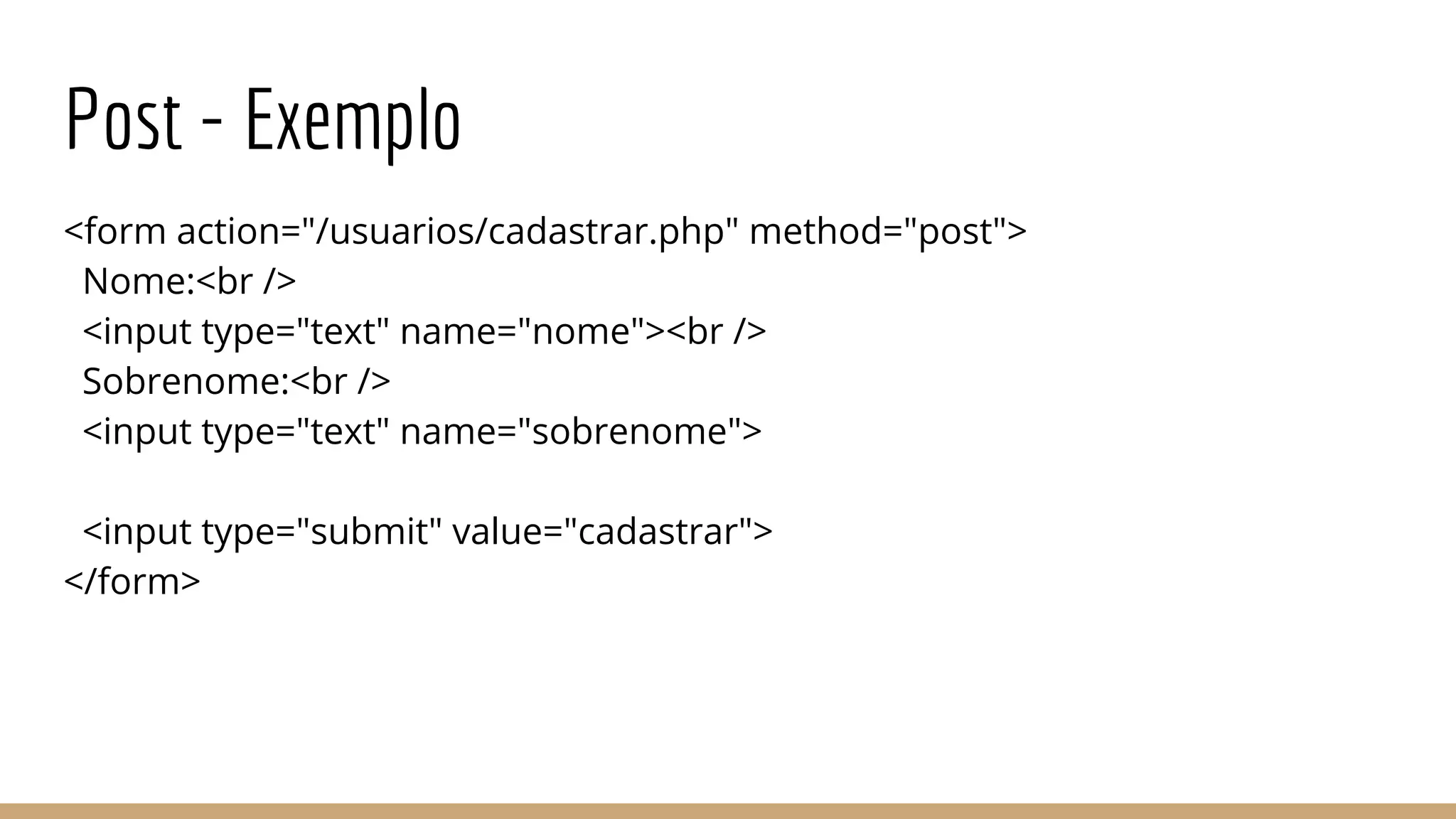 Post - Exemplo
<form action="/usuarios/cadastrar.php" method="post">
Nome:<br />
<input type="text" name="nome"><br />
Sobrenome:<br />
<input type="text" name="sobrenome">
<input type="submit" value="cadastrar">
</form>
 