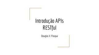 Introdução APIs
RESTful
Douglas V. Pasqua
 