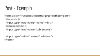 Post - Exemplo
<form action="/usuarios/cadastrar.php" method="post">
Nome:<br />
<input type="text" name="nome"><br />
Sobrenome:<br />
<input type="text" name="sobrenome">
<input type="submit" value="cadastrar">
</form>
 