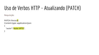 Uso de Verbos HTTP - Atualizando (PATCH)
Requisição
PATCH /livros/4
Content-type: application/json
{
"autor":"Autor XPTO",
}
 