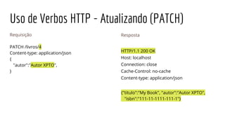 Uso de Verbos HTTP - Atualizando (PATCH)
Requisição
PATCH /livros/4
Content-type: application/json
{
"autor":"Autor XPTO",
}
Resposta
HTTP/1.1 200 OK
Host: localhost
Connection: close
Cache-Control: no-cache
Content-type: application/json
{"titulo":"My Book", "autor":"Autor XPTO",
"isbn":"111-11-1111-111-1"}
 