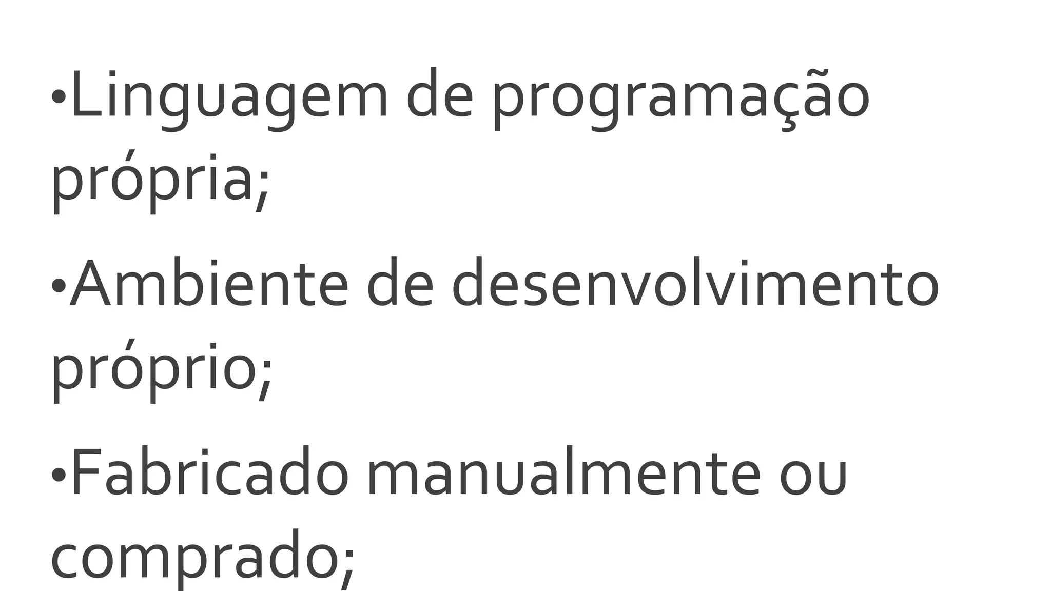 •Linguagem de programação
própria;
•Ambiente de desenvolvimento
próprio;
•Fabricado manualmente ou
comprado;
 