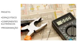 PROJETO:
•ESPAÇO FÍSICO
•COMPONENTES
ELETRÔNICOS
•PROGRAMAÇÃO
 