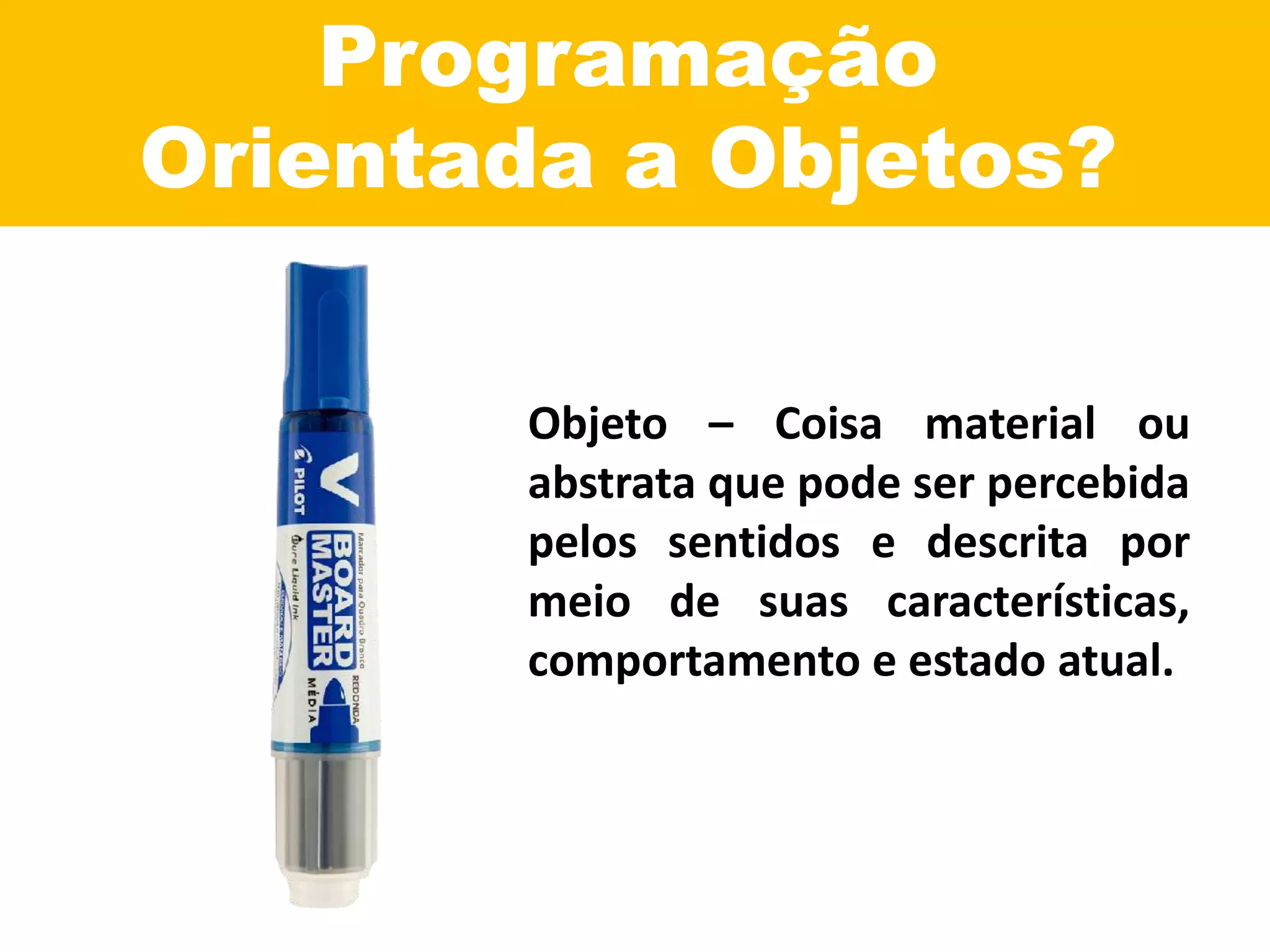 Programação
Orientada a Objetos?
Objeto – Coisa material ou
abstrata que pode ser percebida
pelos sentidos e descrita por
meio de suas características,
comportamento e estado atual.
 