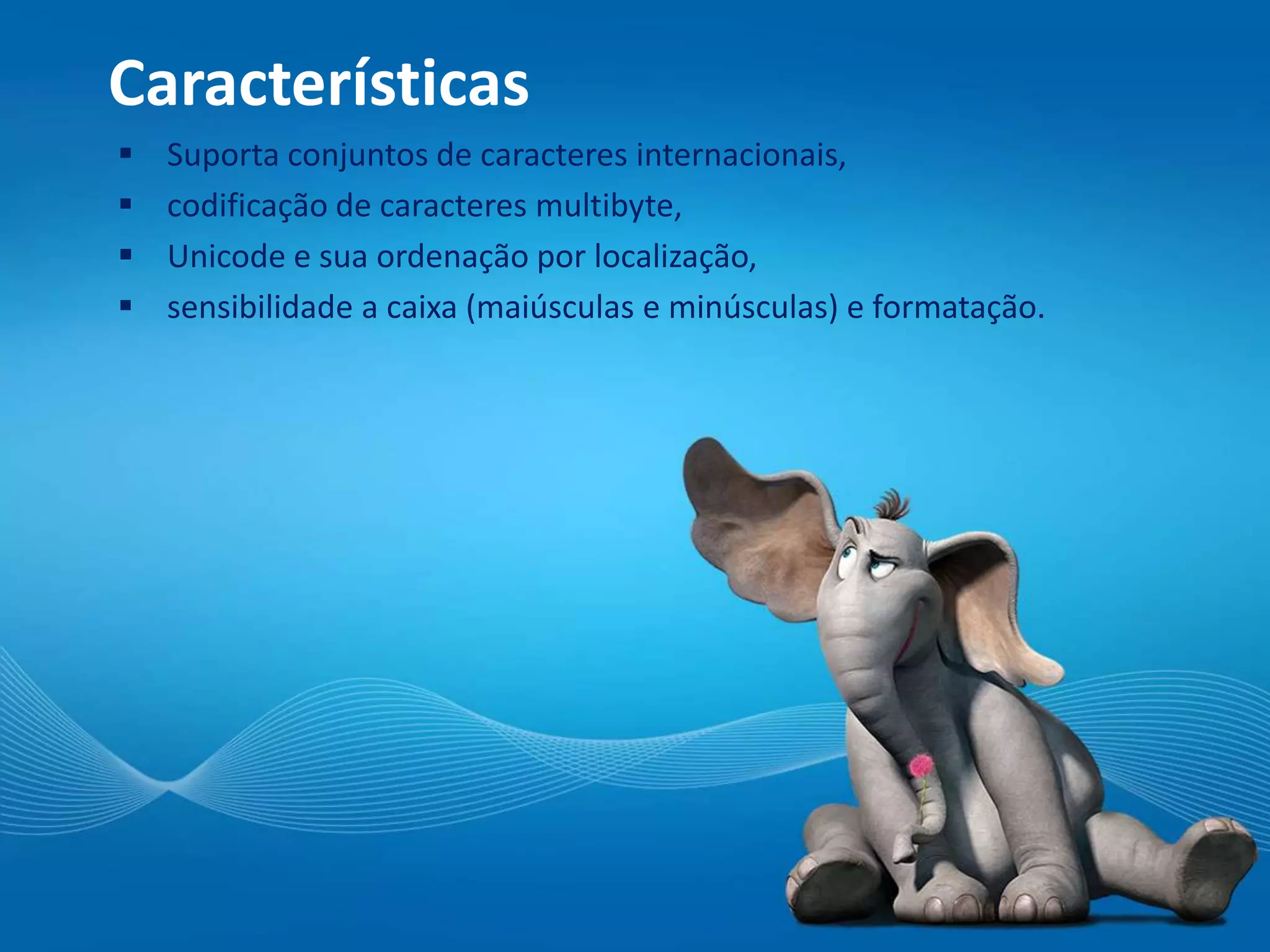 Características
 Suporta conjuntos de caracteres internacionais,
 codificação de caracteres multibyte,
 Unicode e sua ordenação por localização,
 sensibilidade a caixa (maiúsculas e minúsculas) e formatação.
 