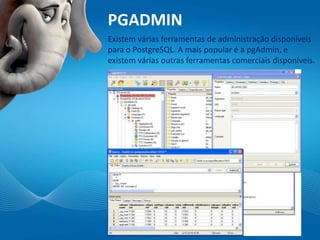 PGADMIN
Existem várias ferramentas de administração disponíveis
para o PostgreSQL. A mais popular é a pgAdmin, e
existem várias outras ferramentas comerciais disponíveis.
 