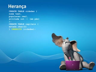 Herança
CREATE TABLE cidades (
nome text,
populacao real,
altitude int -- (em pés)
);
CREATE TABLE capitais (
estado char(2)
) INHERITS (cidades);
 