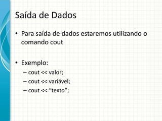 Saída de Dados
• Para saída de dados estaremos utilizando o
  comando cout

• Exemplo:
  – cout << valor;
  – cout << variável;
  – cout << “texto”;
 