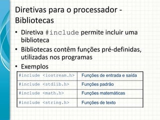 Diretivas para o processador -
Bibliotecas
• Diretiva #include permite incluir uma
  biblioteca
• Bibliotecas contêm funções pré-definidas,
  utilizadas nos programas
• Exemplos
 #include <iostream.h>   Funções de entrada e saída
 #include <stdlib.h>     Funções padrão
 #include <math.h>       Funções matemáticas

 #include <string.h>     Funções de texto
 