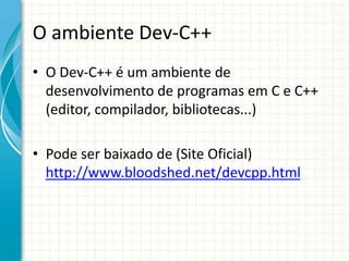 O ambiente Dev-C++
• O Dev-C++ é um ambiente de
  desenvolvimento de programas em C e C++
  (editor, compilador, bibliotecas...)

• Pode ser baixado de (Site Oficial)
  http://www.bloodshed.net/devcpp.html
 