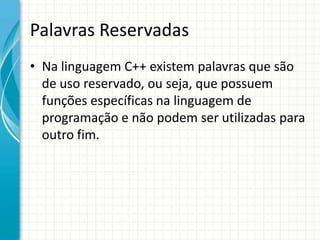 Palavras Reservadas
• Na linguagem C++ existem palavras que são
  de uso reservado, ou seja, que possuem
  funções específicas na linguagem de
  programação e não podem ser utilizadas para
  outro fim.
 