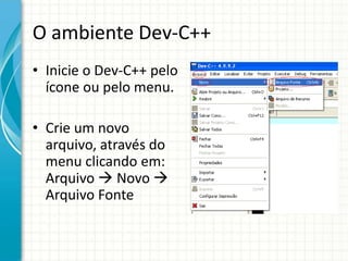 O ambiente Dev-C++
• Inicie o Dev-C++ pelo
  ícone ou pelo menu.

• Crie um novo
  arquivo, através do
  menu clicando em:
  Arquivo  Novo 
  Arquivo Fonte
 