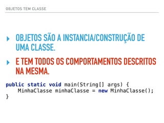 OBJETOS TEM CLASSE
‣ OBJETOS SÃO A INSTANCIA/CONSTRUÇÃO DE
UMA CLASSE.
‣ E TEM TODOS OS COMPORTAMENTOS DESCRITOS
NA MESMA.
public static void main(String[] args) { 
MinhaClasse minhaClasse = new MinhaClasse(); 
}
 