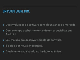 UM POUCO SOBRE MIM.
▸ Desenvolvedor de software com alguns anos de mercado.
▸ Com o tempo acabei me tornando um especialista em
Android.
▸ Sou maluco pro desenvolvimento de software.
▸ E doido por novas linguagens.
▸ Atualmente trabalhando no Instituto atlântico.
 