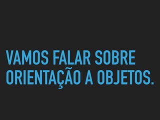 VAMOS FALAR SOBRE
ORIENTAÇÃO A OBJETOS.
 