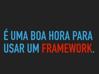 É UMA BOA HORA PARA
USAR UM FRAMEWORK.
 