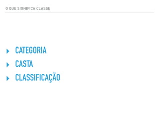 O QUE SIGNIFICA CLASSE
‣ CATEGORIA
‣ CASTA
‣ CLASSIFICAÇÃO
 