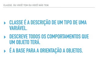 CLASSE. OU VOCÊ TEM OU VOCÊ NÃO TEM.
‣ CLASSE É A DESCRIÇÃO DE UM TIPO DE UMA
VARIÁVEL.
‣ DESCREVE TODOS OS COMPORTAMENTOS QUE
UM OBJETO TERÁ.
‣ É A BASE PARA A ORIENTAÇÃO A OBJETOS.
 