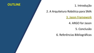 OUTLINE 1. Introdução
2. A Arquitetura Robótica para SMA
4. ARGO for Jason
5. Conclusão
6. Referências Bibliográficas
 