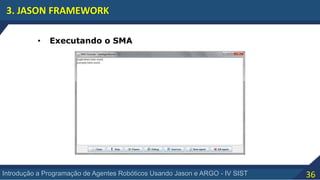 36Introdução a Programação de Agentes Robóticos Usando Jason e ARGO - IV SIST
3. JASON FRAMEWORK
• Executando o SMA
 
