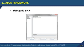 37Introdução a Programação de Agentes Robóticos Usando Jason e ARGO - IV SIST
3. JASON FRAMEWORK
• Debug do SMA
 
