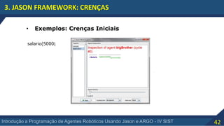 42Introdução a Programação de Agentes Robóticos Usando Jason e ARGO - IV SIST
3. JASON FRAMEWORK: CRENÇAS
• Exemplos: Crenças Iniciais
salario(5000).
 