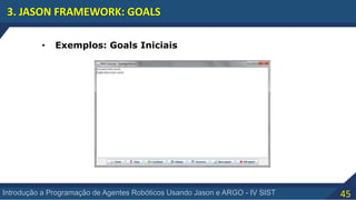 45Introdução a Programação de Agentes Robóticos Usando Jason e ARGO - IV SIST
3. JASON FRAMEWORK: GOALS
• Exemplos: Goals Iniciais
 