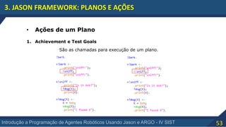 53Introdução a Programação de Agentes Robóticos Usando Jason e ARGO - IV SIST
3. JASON FRAMEWORK: PLANOS E AÇÕES
• Ações de um Plano
1. Achievement e Test Goals
São as chamadas para execução de um plano.
 