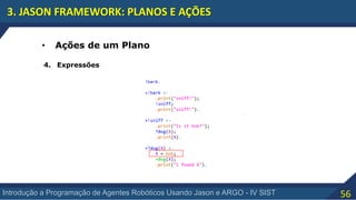 56Introdução a Programação de Agentes Robóticos Usando Jason e ARGO - IV SIST
3. JASON FRAMEWORK: PLANOS E AÇÕES
• Ações de um Plano
4. Expressões
 