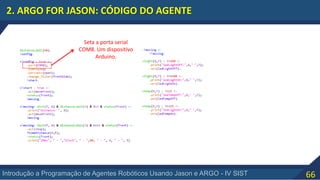 66Introdução a Programação de Agentes Robóticos Usando Jason e ARGO - IV SIST
2. ARGO FOR JASON: CÓDIGO DO AGENTE
Seta a porta serial
COM8. Um dispositivo
Arduino.
 