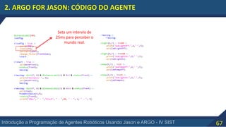 67Introdução a Programação de Agentes Robóticos Usando Jason e ARGO - IV SIST
2. ARGO FOR JASON: CÓDIGO DO AGENTE
Seta um intervlo de
25ms para perceber o
mundo real.
 