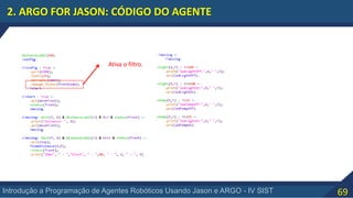 69Introdução a Programação de Agentes Robóticos Usando Jason e ARGO - IV SIST
2. ARGO FOR JASON: CÓDIGO DO AGENTE
Ativa o filtro.
 